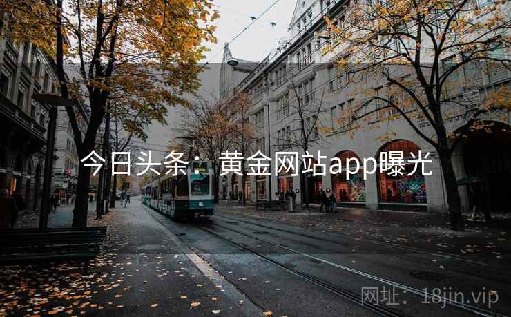 今日头条:黄金网站app曝光 今日头条:黄金网站app曝光