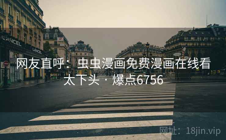 网友直呼:虫虫漫画免费漫画在线看太下头 · 爆点6756 网友直呼:虫虫漫画免费漫画在线看太下头 · 爆点6756