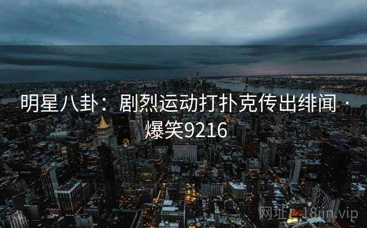明星八卦:剧烈运动打扑克传出绯闻 · 爆笑9216 明星八卦:剧烈运动打扑克传出绯闻 · 爆笑9216