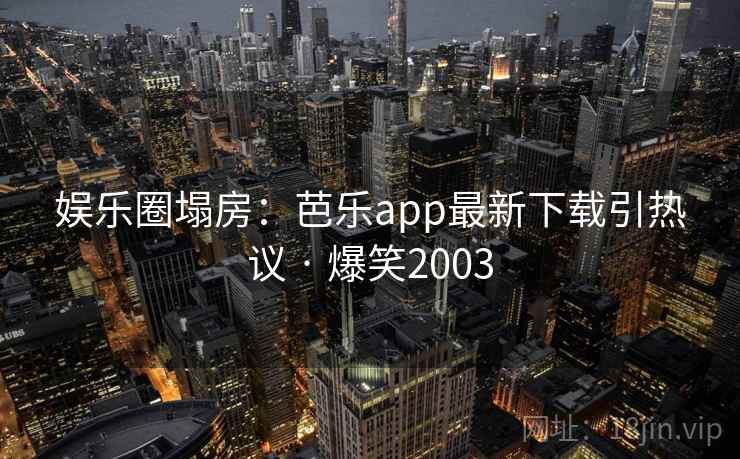 娱乐圈塌房:芭乐app最新下载引热议 · 爆笑2003 娱乐圈塌房:芭乐app最新下载引热议 · 爆笑2003