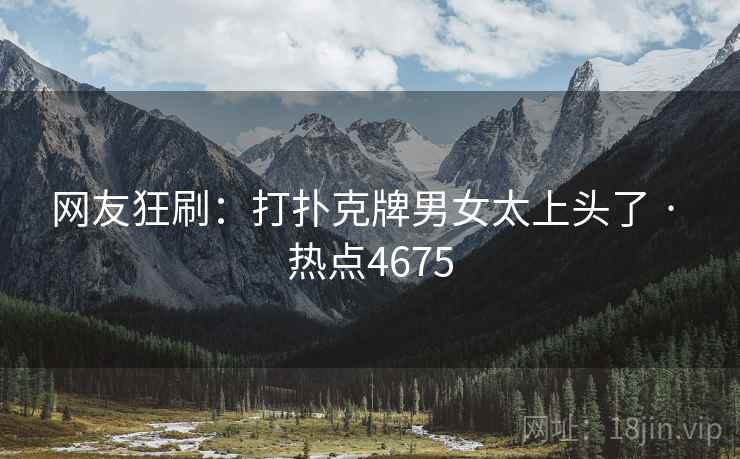 网友狂刷:打扑克牌男女太上头了 · 热点4675 网友狂刷:打扑克牌男女太上头了 · 热点4675