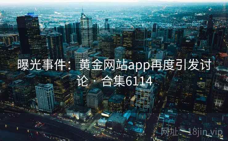 曝光事件:黄金网站app再度引发讨论 · 合集6114 曝光事件:黄金网站app再度引发讨论 · 合集6114