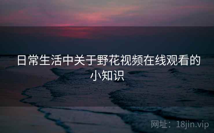 日常生活中关于野花视频在线观看的小知识 日常生活中关于野花视频在线观看的小知识