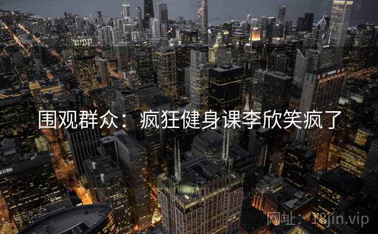围观群众:疯狂健身课李欣笑疯了 围观群众:疯狂健身课李欣笑疯了