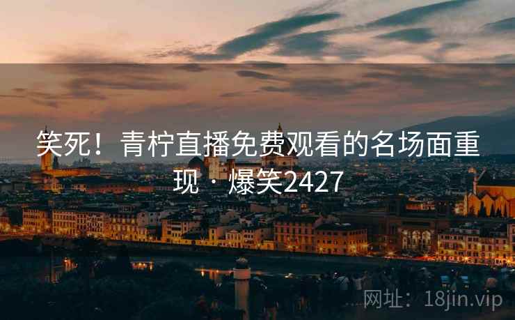 笑死!青柠直播免费观看的名场面重现 · 爆笑2427 笑死!青柠直播免费观看的名场面重现 · 爆笑2427