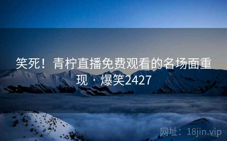 笑死!青柠直播免费观看的名场面重现 · 爆笑2427 笑死!青柠直播免费观看的名场面重现 · 爆笑2427