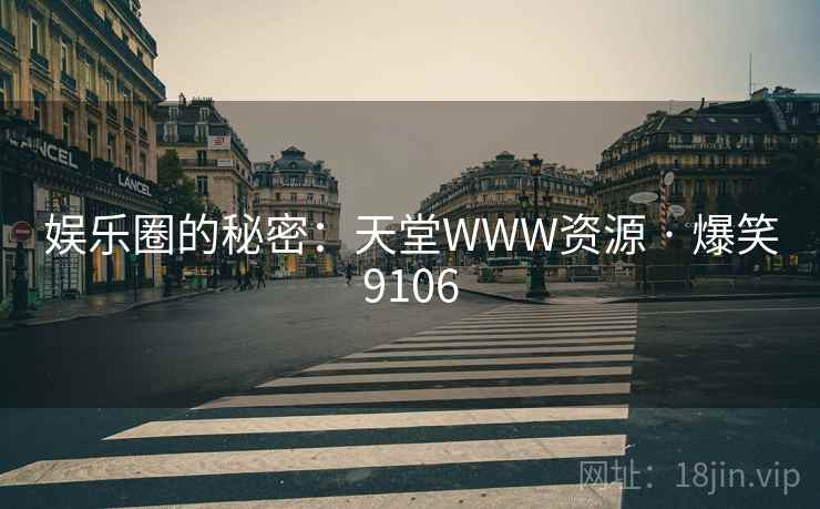 娱乐圈的秘密:天堂WWW资源 · 爆笑9106 娱乐圈的秘密:天堂WWW资源 · 爆笑9106