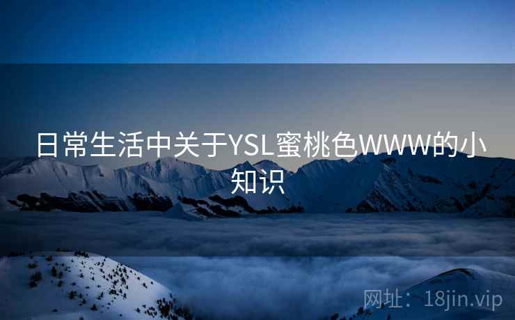 日常生活中关于YSL蜜桃色WWW的小知识 日常生活中关于YSL蜜桃色WWW的小知识