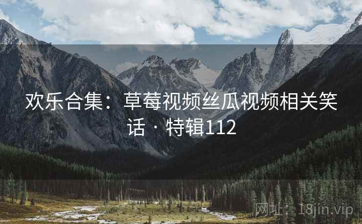 欢乐合集:草莓视频丝瓜视频相关笑话 · 特辑112 欢乐合集:草莓视频丝瓜视频相关笑话 · 特辑112