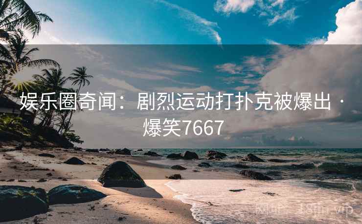 娱乐圈奇闻:剧烈运动打扑克被爆出 · 爆笑7667 娱乐圈奇闻:剧烈运动打扑克被爆出 · 爆笑7667