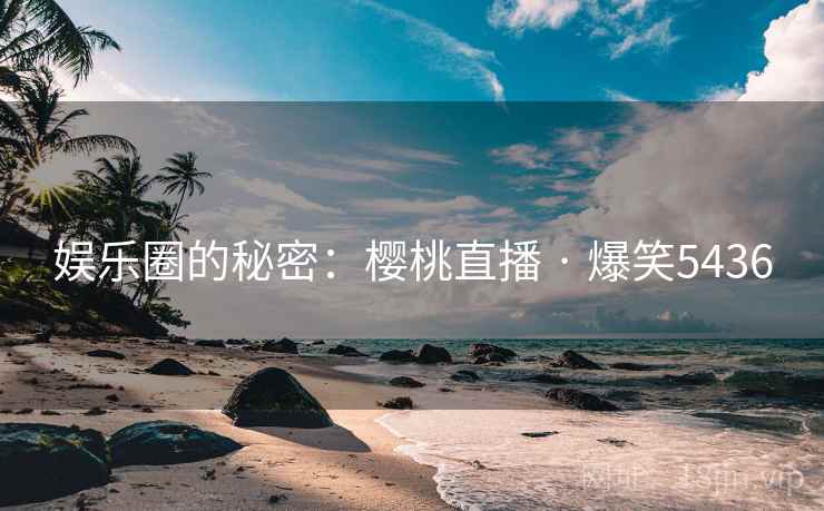 娱乐圈的秘密:樱桃直播 · 爆笑5436 娱乐圈的秘密:樱桃直播 · 爆笑5436