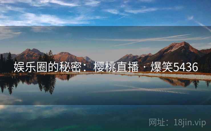 娱乐圈的秘密:樱桃直播 · 爆笑5436 娱乐圈的秘密:樱桃直播 · 爆笑5436