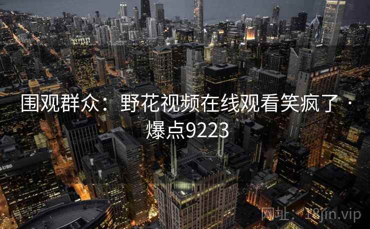 围观群众:野花视频在线观看笑疯了 · 爆点9223 围观群众:野花视频在线观看笑疯了 · 爆点9223