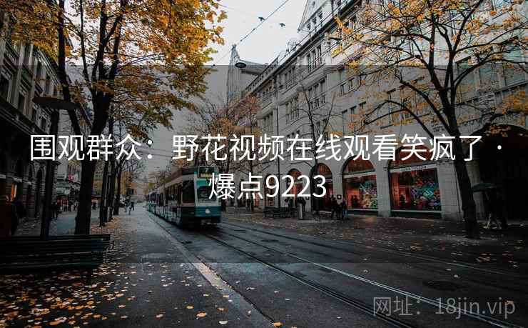 围观群众:野花视频在线观看笑疯了 · 爆点9223 围观群众:野花视频在线观看笑疯了 · 爆点9223