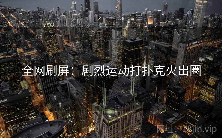 全网刷屏:剧烈运动打扑克火出圈 全网刷屏:剧烈运动打扑克火出圈