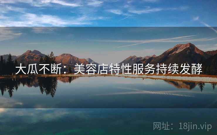 大瓜不断:美容店特性服务持续发酵 大瓜不断:美容店特性服务持续发酵