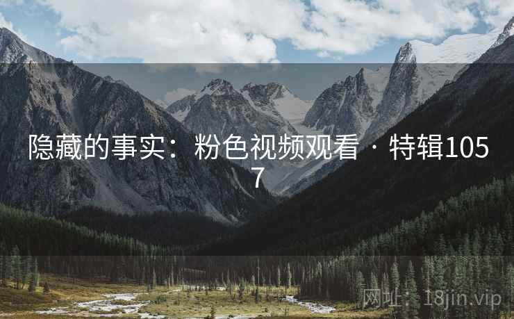 隐藏的事实:粉色视频观看 · 特辑1057 隐藏的事实:粉色视频观看 · 特辑1057