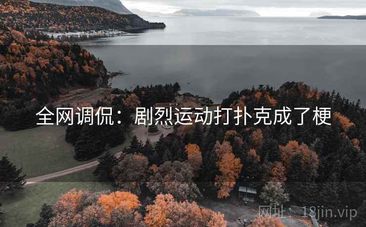 全网调侃:剧烈运动打扑克成了梗 全网调侃:剧烈运动打扑克成了梗