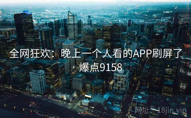 全网狂欢:晚上一个人看的APP刷屏了 · 爆点9158 全网狂欢:晚上一个人看的APP刷屏了 · 爆点9158