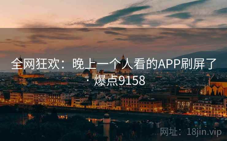 全网狂欢:晚上一个人看的APP刷屏了 · 爆点9158 全网狂欢:晚上一个人看的APP刷屏了 · 爆点9158