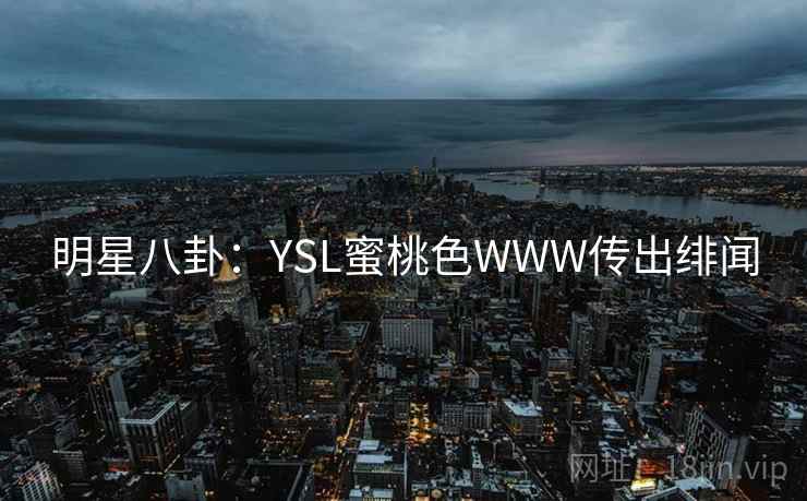 明星八卦:YSL蜜桃色WWW传出绯闻 明星八卦:YSL蜜桃色WWW传出绯闻