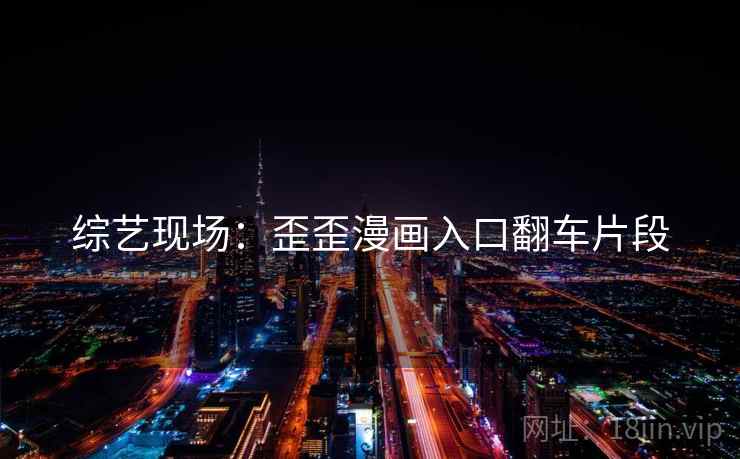 综艺现场:歪歪漫画入口翻车片段 综艺现场:歪歪漫画入口翻车片段