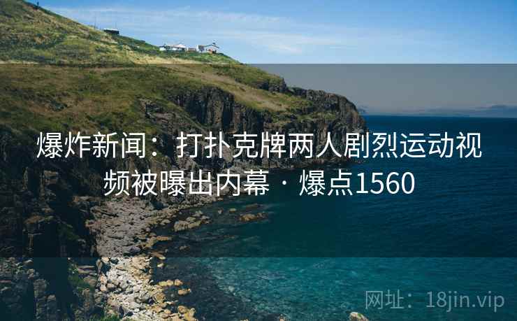 爆炸新闻:打扑克牌两人剧烈运动视频被曝出内幕 · 爆点1560 爆炸新闻:打扑克牌两人剧烈运动视频被曝出内幕 · 爆点1560