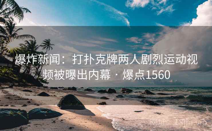 爆炸新闻:打扑克牌两人剧烈运动视频被曝出内幕 · 爆点1560 爆炸新闻:打扑克牌两人剧烈运动视频被曝出内幕 · 爆点1560