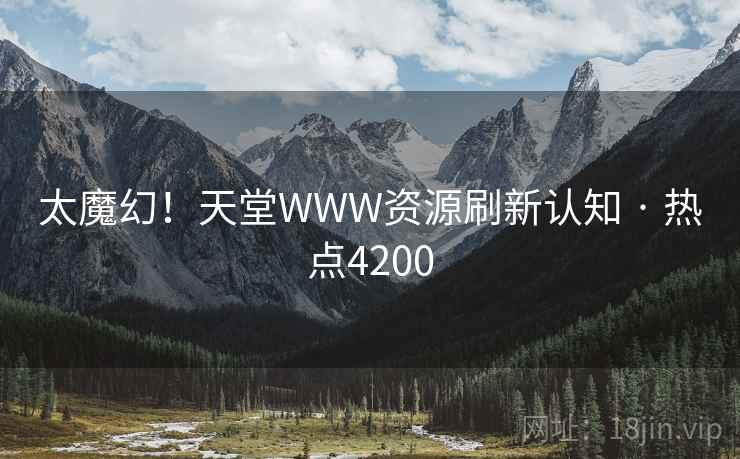 太魔幻!天堂WWW资源刷新认知 · 热点4200 太魔幻!天堂WWW资源刷新认知 · 热点4200