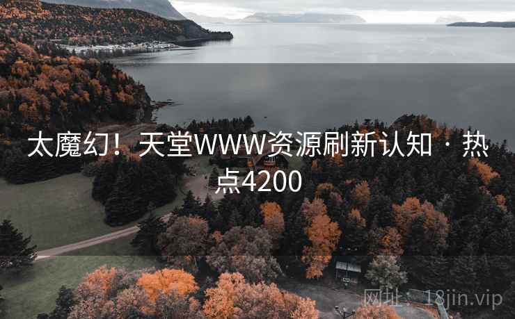 太魔幻!天堂WWW资源刷新认知 · 热点4200 太魔幻!天堂WWW资源刷新认知 · 热点4200