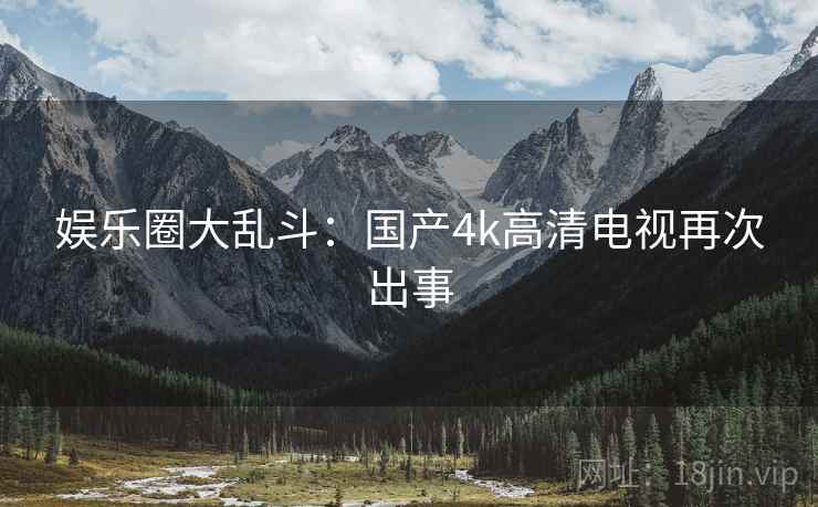 娱乐圈大乱斗:国产4k高清电视再次出事 娱乐圈大乱斗:国产4k高清电视再次出事