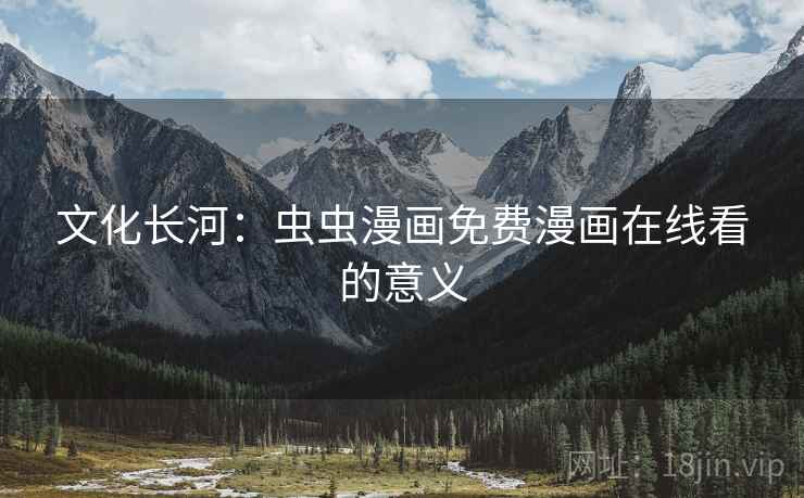 文化长河:虫虫漫画免费漫画在线看的意义 文化长河:虫虫漫画免费漫画在线看的意义