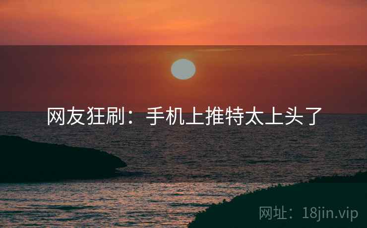 网友狂刷:手机上推特太上头了 网友狂刷:手机上推特太上头了