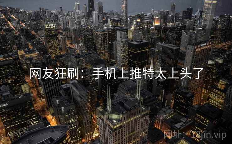 网友狂刷:手机上推特太上头了 网友狂刷:手机上推特太上头了