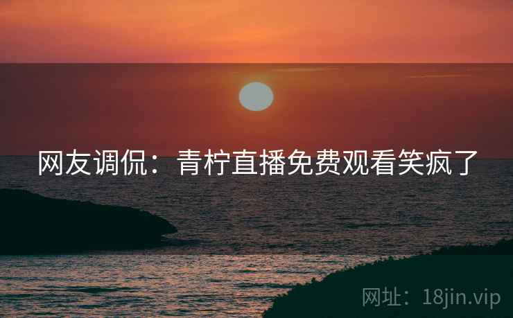 网友调侃:青柠直播免费观看笑疯了 网友调侃:青柠直播免费观看笑疯了