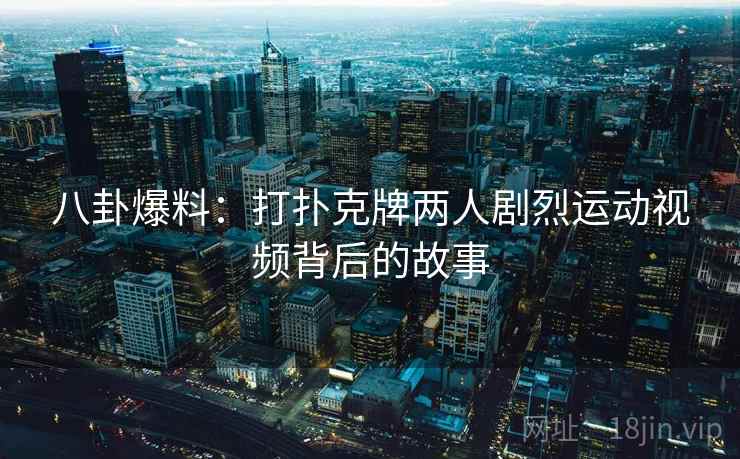 八卦爆料:打扑克牌两人剧烈运动视频背后的故事 八卦爆料:打扑克牌两人剧烈运动视频背后的故事