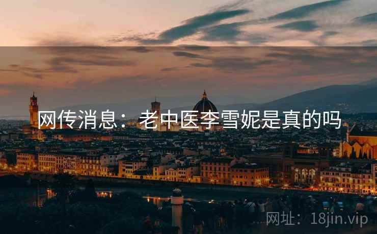 网传消息:老中医李雪妮是真的吗 网传消息:老中医李雪妮是真的吗