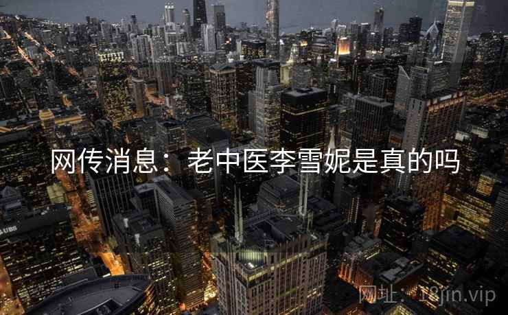 网传消息:老中医李雪妮是真的吗 网传消息:老中医李雪妮是真的吗