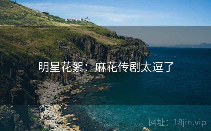 明星花絮:麻花传剧太逗了 明星花絮:麻花传剧太逗了