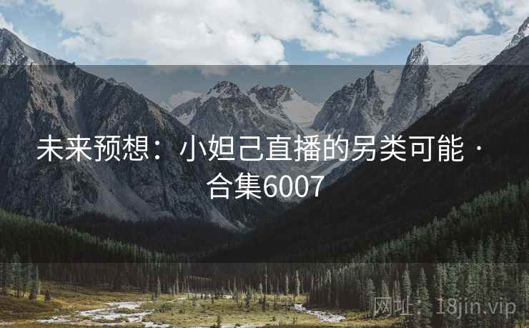 未来预想:小妲己直播的另类可能 · 合集6007 未来预想:小妲己直播的另类可能 · 合集6007