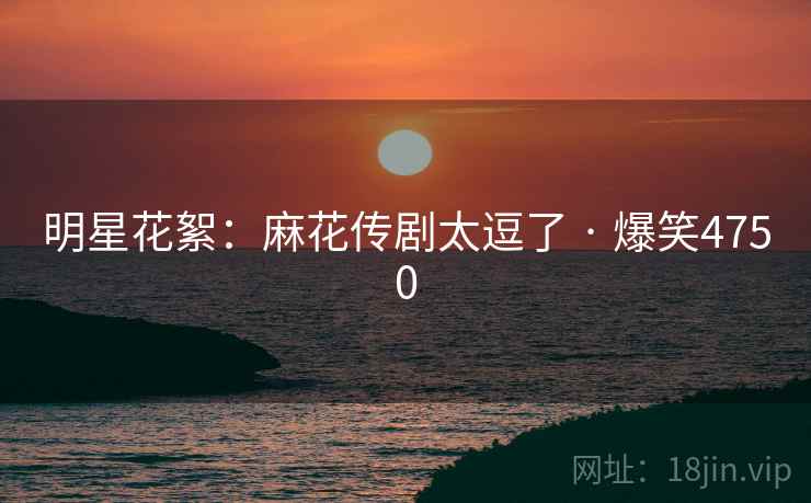 明星花絮:麻花传剧太逗了 · 爆笑4750 明星花絮:麻花传剧太逗了 · 爆笑4750