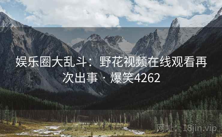 娱乐圈大乱斗:野花视频在线观看再次出事 · 爆笑4262 娱乐圈大乱斗:野花视频在线观看再次出事 · 爆笑4262