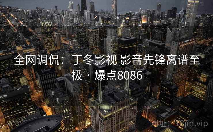 全网调侃:丁冬影视 影音先锋离谱至极 · 爆点8086 全网调侃:丁冬影视 影音先锋离谱至极 · 爆点8086
