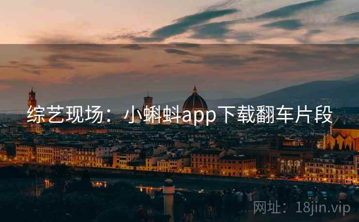综艺现场:小蝌蚪app下载翻车片段 综艺现场:小蝌蚪app下载翻车片段