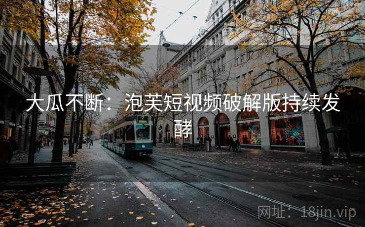大瓜不断:泡芙短视频破解版持续发酵 大瓜不断:泡芙短视频破解版持续发酵