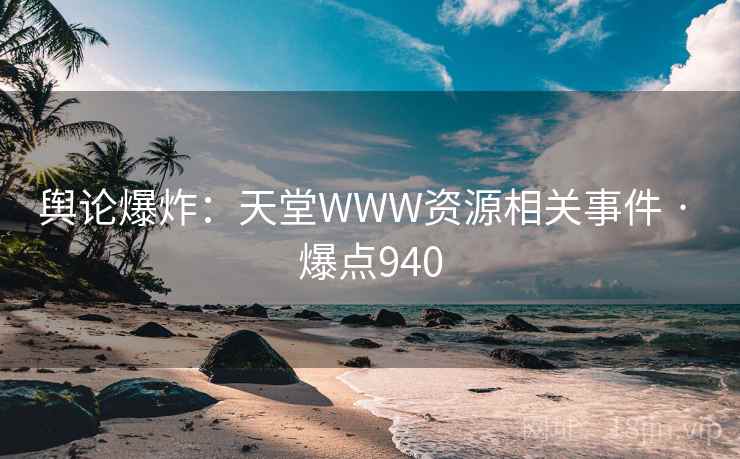 舆论爆炸:天堂WWW资源相关事件 · 爆点940 舆论爆炸:天堂WWW资源相关事件 · 爆点940