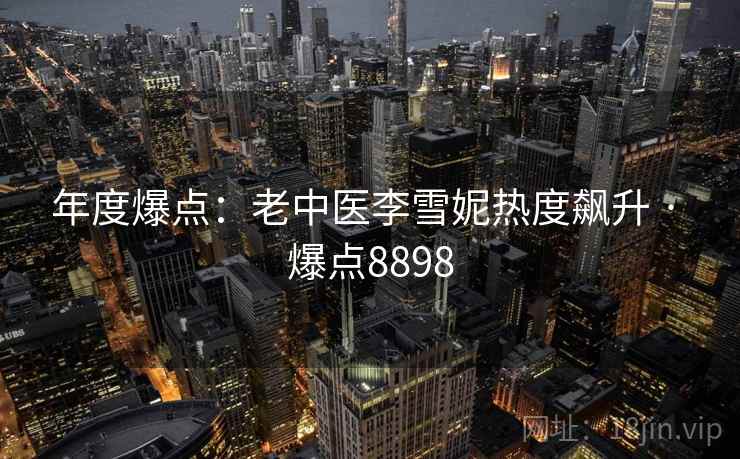 年度爆点:老中医李雪妮热度飙升 · 爆点8898 年度爆点:老中医李雪妮热度飙升 · 爆点8898