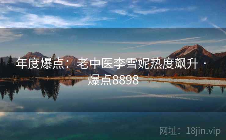 年度爆点:老中医李雪妮热度飙升 · 爆点8898 年度爆点:老中医李雪妮热度飙升 · 爆点8898