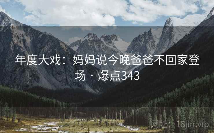 年度大戏:妈妈说今晚爸爸不回家登场 · 爆点343 年度大戏:妈妈说今晚爸爸不回家登场 · 爆点343