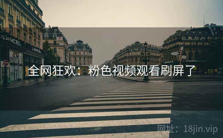 全网狂欢:粉色视频观看刷屏了 全网狂欢:粉色视频观看刷屏了